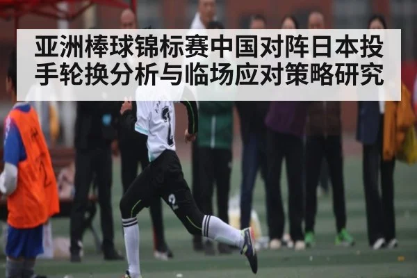 亚洲棒球锦标赛中国对阵日本投手轮换分析与临场应对策略研究