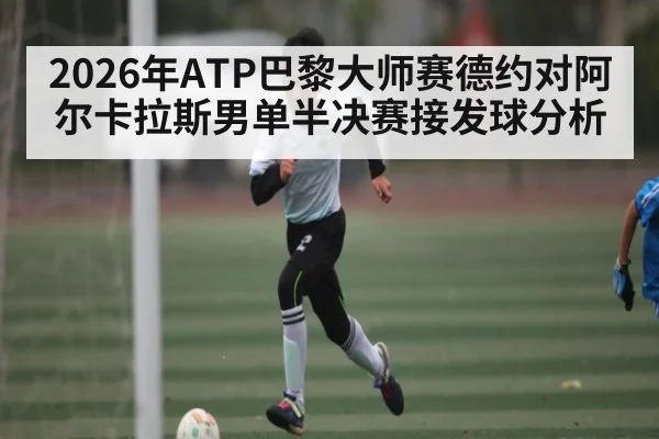 2026年ATP巴黎大师赛德约对阿尔卡拉斯男单半决赛接发球分析