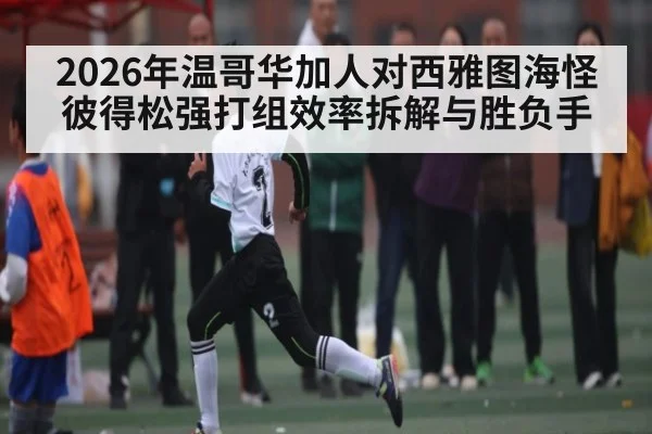 2026年温哥华加人对西雅图海怪彼得松强打组效率拆解与胜负手